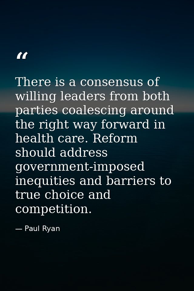 There is a consensus of willing leaders from both parties coalescing around the right way forward in health care. Reform — Paul Ryan
