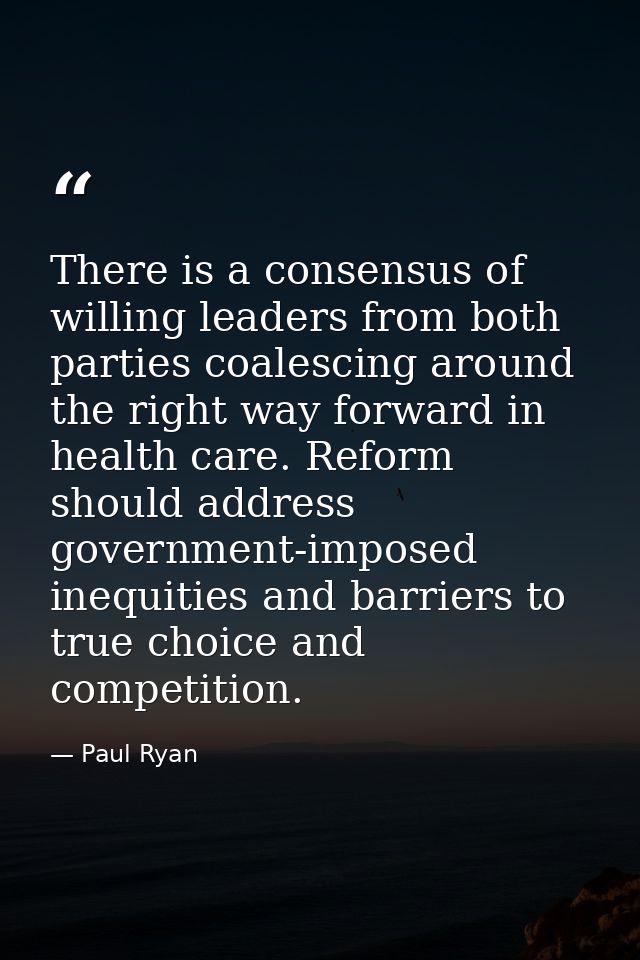 There is a consensus of willing leaders from both parties coalescing around the right way forward in health care. Reform — Paul Ryan