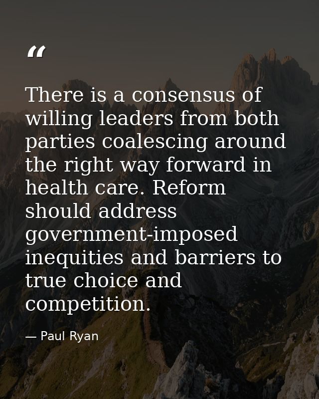 There is a consensus of willing leaders from both parties coalescing around the right way forward in health care. Reform — Paul Ryan