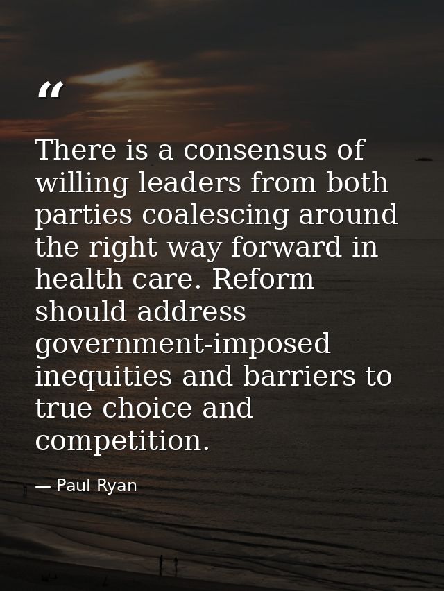 There is a consensus of willing leaders from both parties coalescing around the right way forward in health care. Reform — Paul Ryan