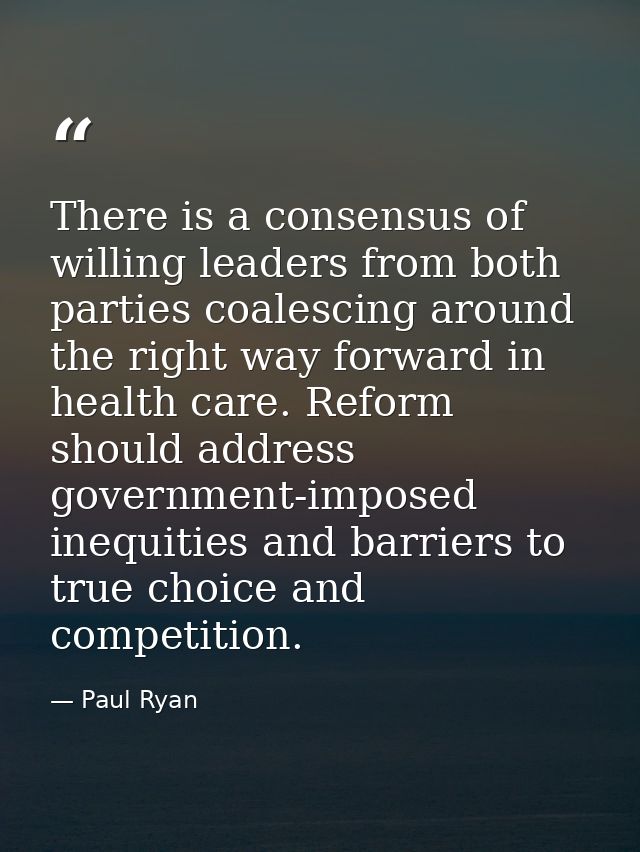 There is a consensus of willing leaders from both parties coalescing around the right way forward in health care. Reform — Paul Ryan