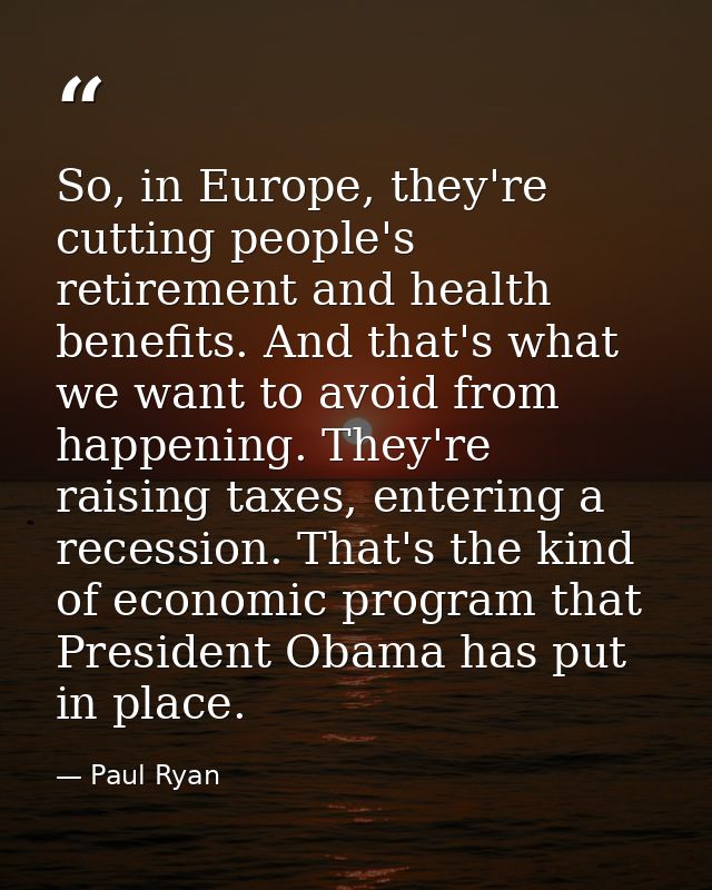 So, in Europe, they're cutting people's retirement and health benefits. And that's what we want to avoid from happening. — Paul Ryan