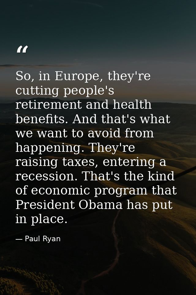 So, in Europe, they're cutting people's retirement and health benefits. And that's what we want to avoid from happening. — Paul Ryan
