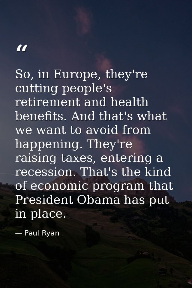 So, in Europe, they're cutting people's retirement and health benefits. And that's what we want to avoid from happening. — Paul Ryan