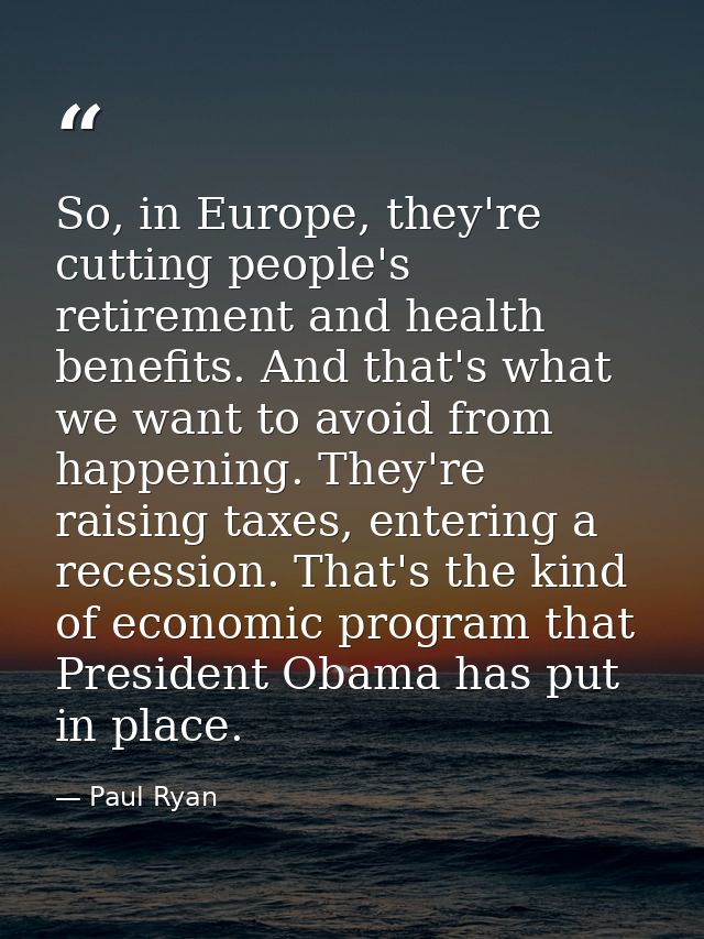 So, in Europe, they're cutting people's retirement and health benefits. And that's what we want to avoid from happening. — Paul Ryan