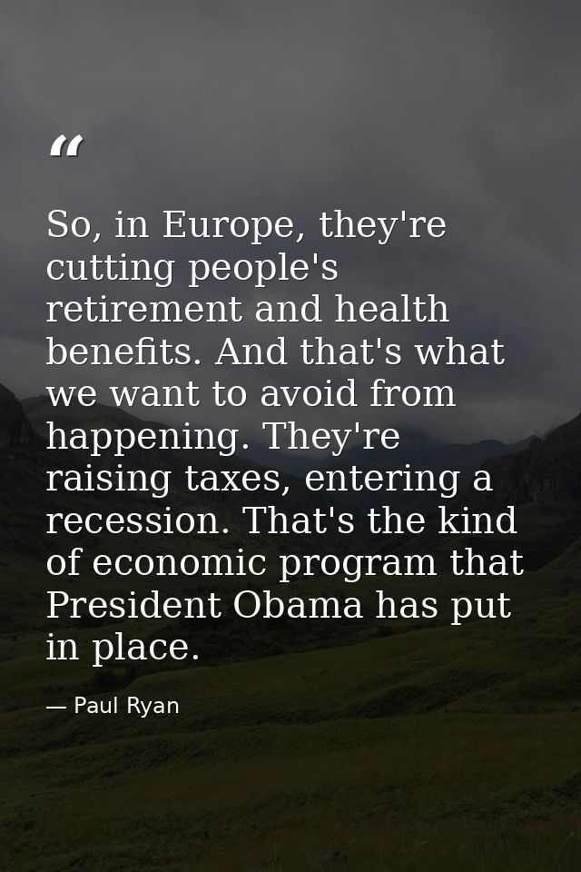 So, in Europe, they're cutting people's retirement and health benefits. And that's what we want to avoid from happening. — Paul Ryan