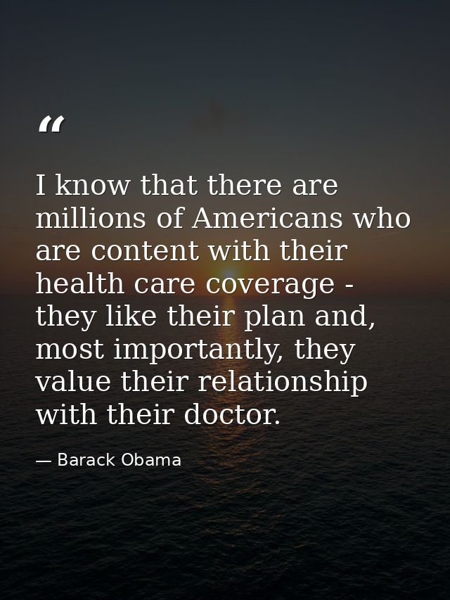 I know that there are millions of Americans who are content with their health care coverage - they like their plan and,  — Barack Obama