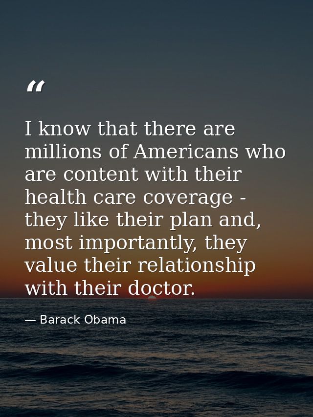 I know that there are millions of Americans who are content with their health care coverage - they like their plan and,  — Barack Obama