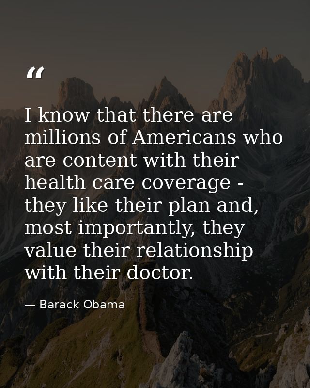 I know that there are millions of Americans who are content with their health care coverage - they like their plan and,  — Barack Obama
