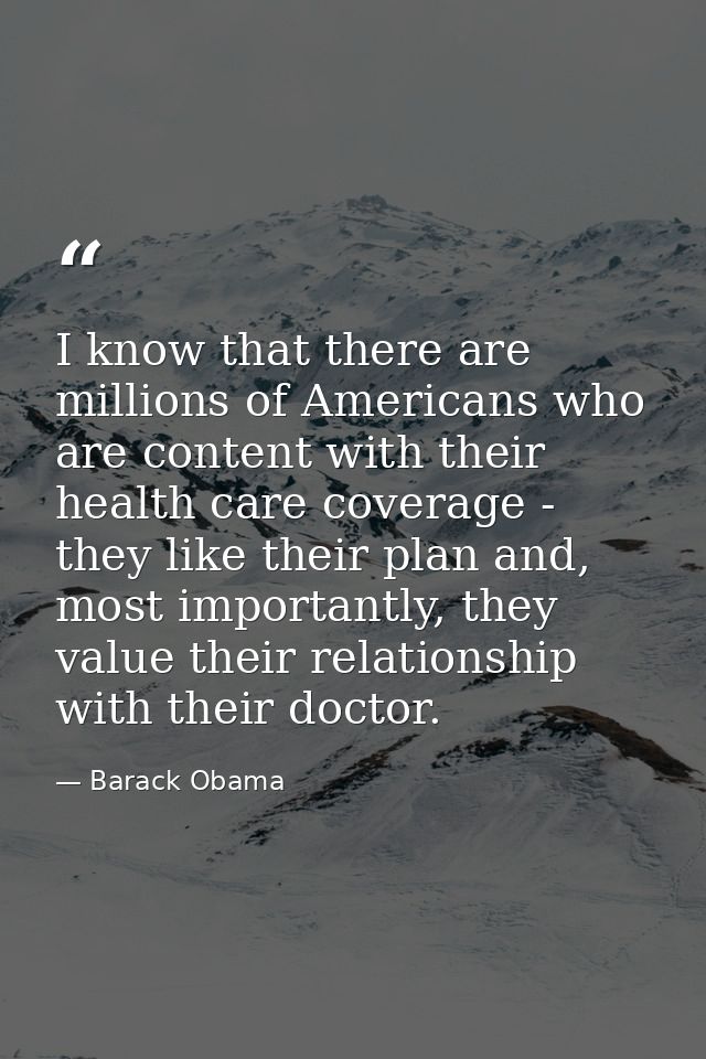 I know that there are millions of Americans who are content with their health care coverage - they like their plan and,  — Barack Obama