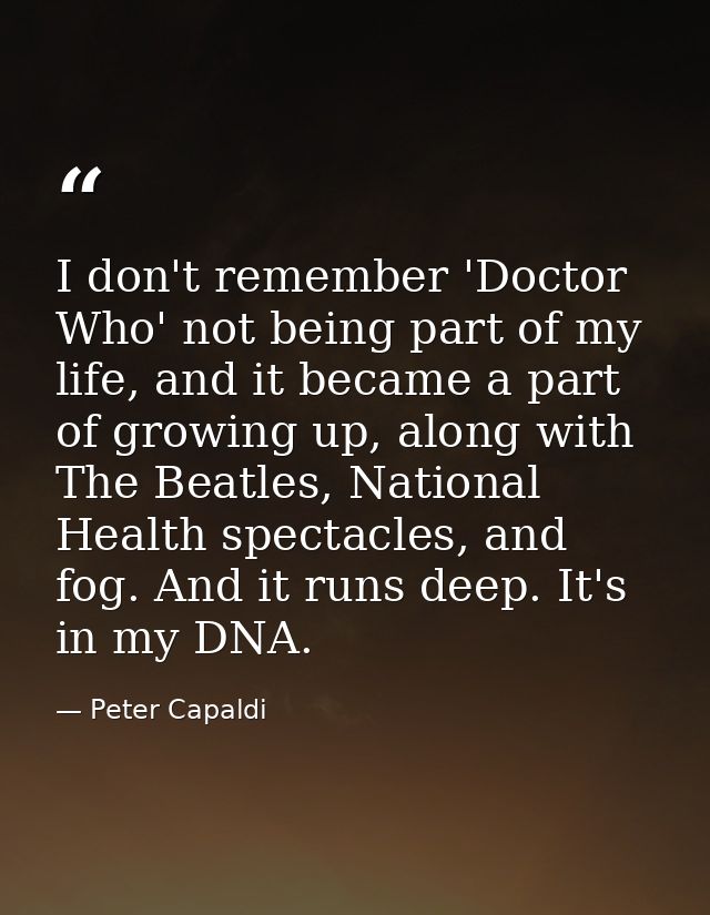 I don't remember 'Doctor Who' not being part of my life, and it became a part of growing up, along with The Beatles, Nat — Peter Capaldi