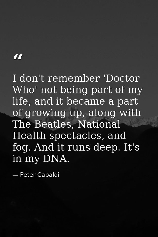 I don't remember 'Doctor Who' not being part of my life, and it became a part of growing up, along with The Beatles, Nat — Peter Capaldi