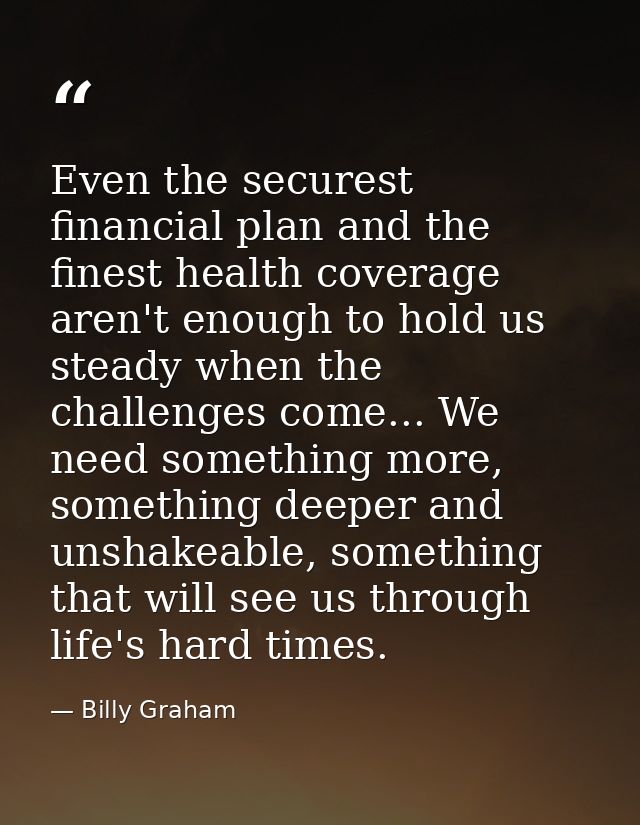 Even the securest financial plan and the finest health coverage aren't enough to hold us steady when the challenges come — Billy Graham