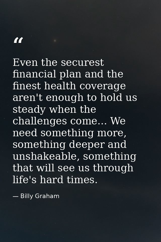 Even the securest financial plan and the finest health coverage aren't enough to hold us steady when the challenges come — Billy Graham