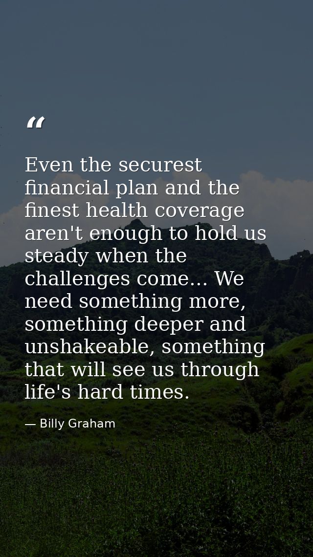 Even the securest financial plan and the finest health coverage aren't enough to hold us steady when the challenges come — Billy Graham