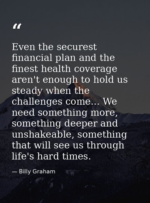 Even the securest financial plan and the finest health coverage aren't enough to hold us steady when the challenges come — Billy Graham