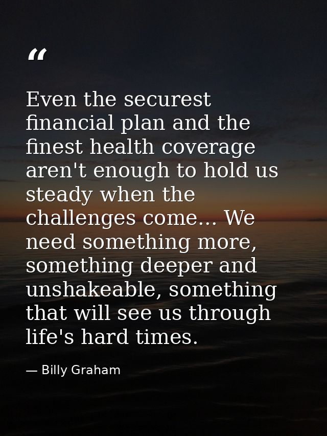 Even the securest financial plan and the finest health coverage aren't enough to hold us steady when the challenges come — Billy Graham