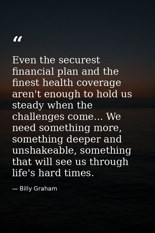 Even the securest financial plan and the finest health coverage aren't enough to hold us steady when the challenges come — Billy Graham