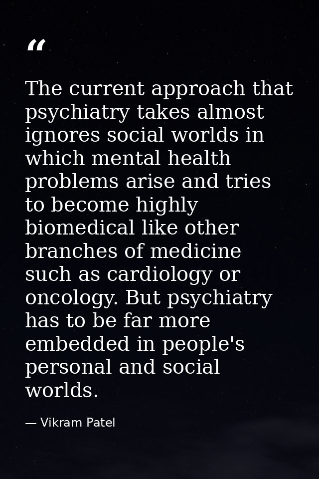 The current approach that psychiatry takes almost ignores social worlds in which mental health problems arise and tries  — Vikram Patel