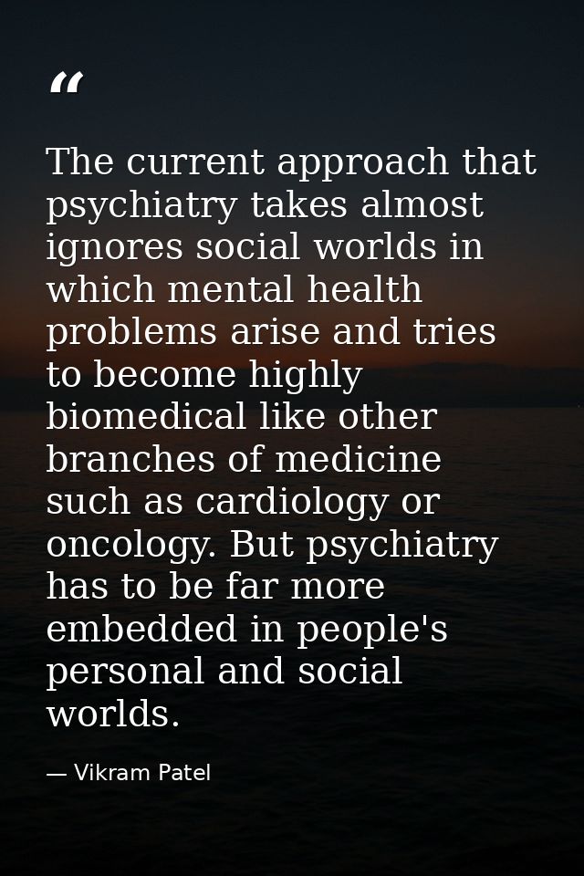 The current approach that psychiatry takes almost ignores social worlds in which mental health problems arise and tries  — Vikram Patel