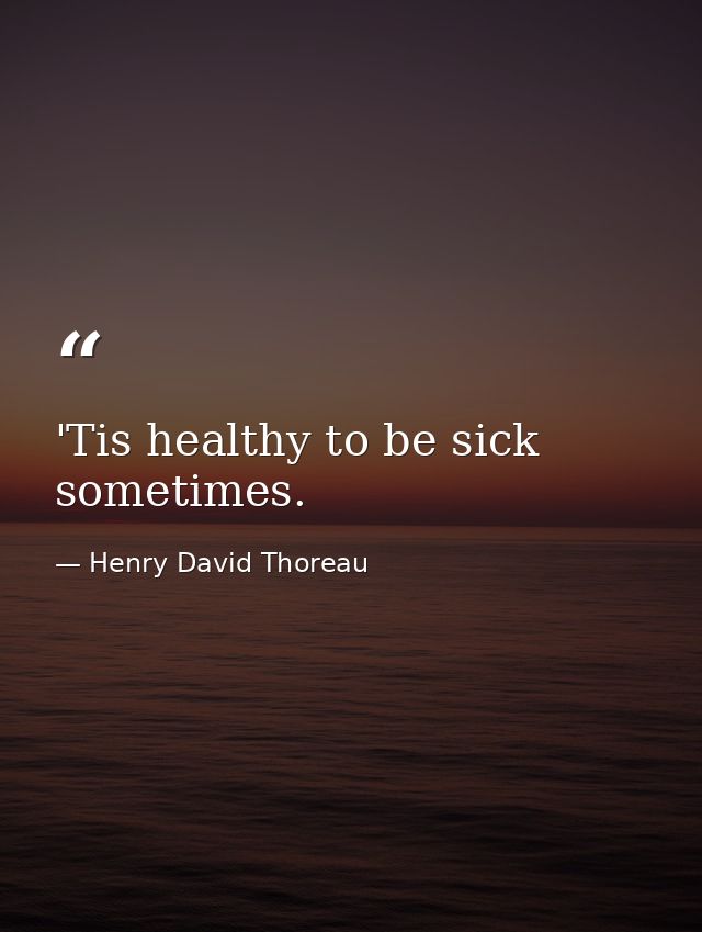 'Tis healthy to be sick sometimes. — Henry David Thoreau