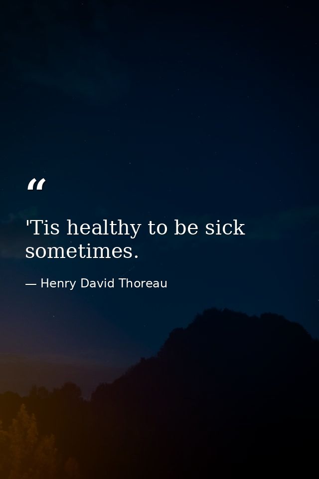 'Tis healthy to be sick sometimes. — Henry David Thoreau