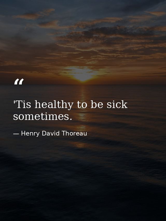 'Tis healthy to be sick sometimes. — Henry David Thoreau