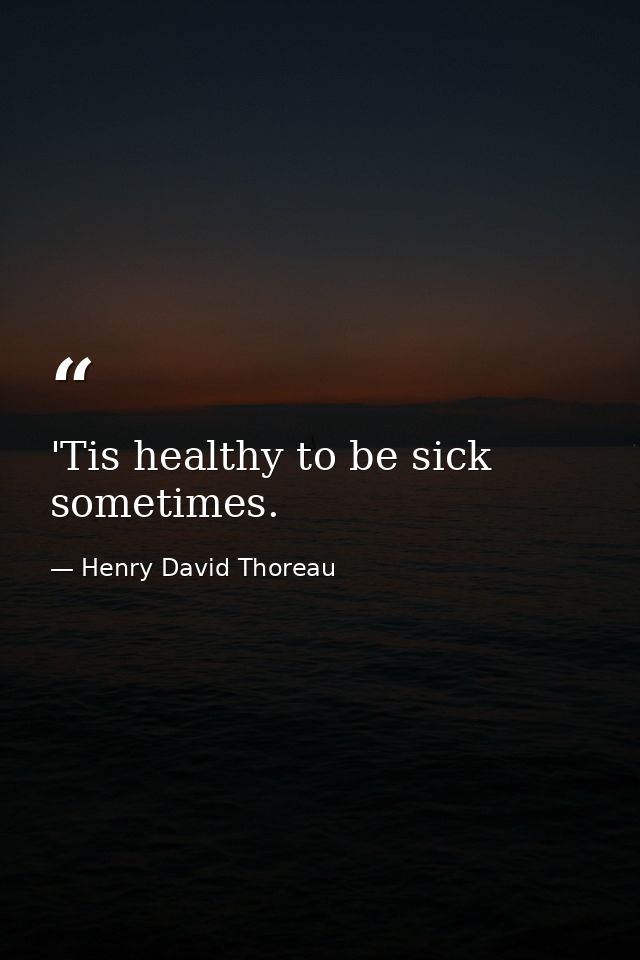 'Tis healthy to be sick sometimes. — Henry David Thoreau