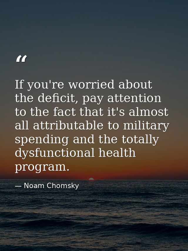 If you're worried about the deficit, pay attention to the fact that it's almost all attributable to military spending an — Noam Chomsky