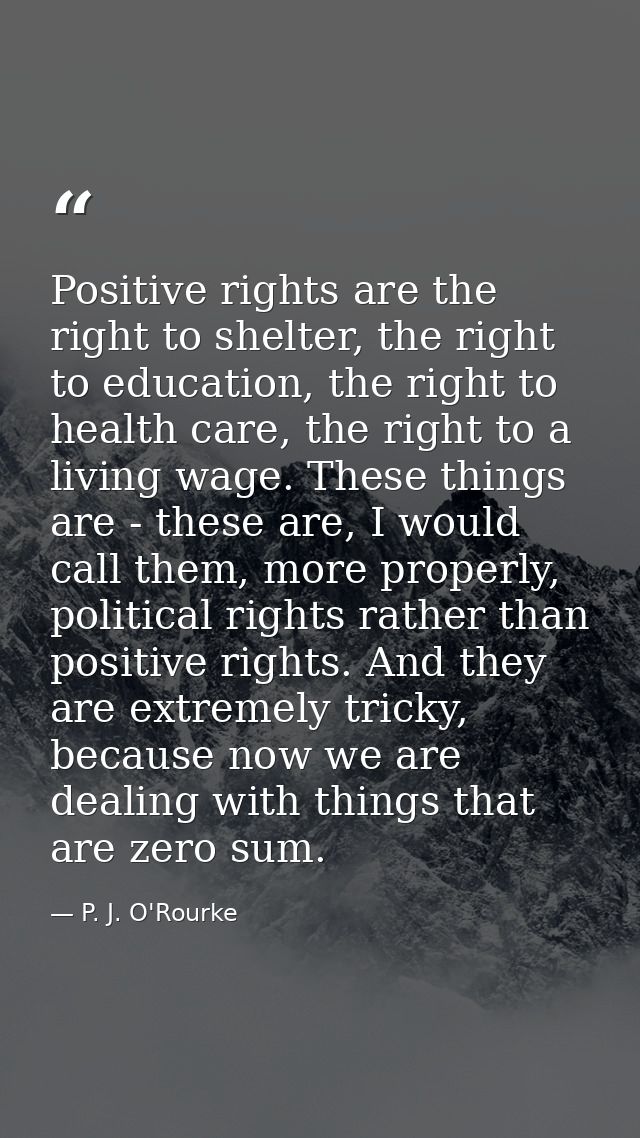 Positive rights are the right to shelter, the right to education, the right to health care, the right to a living wage.  — P. J. O'Rourke