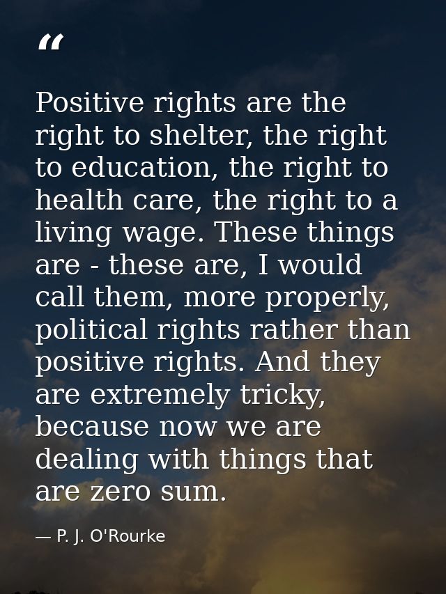 Positive rights are the right to shelter, the right to education, the right to health care, the right to a living wage.  — P. J. O'Rourke