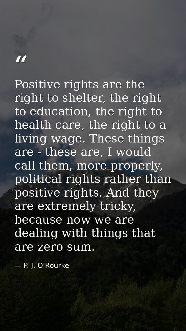 Positive rights are the right to shelter, the right to education, the right to health care, the right to a living wage.  — P. J. O'Rourke