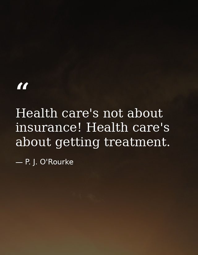 Health care's not about insurance! Health care's about getting treatment. — P. J. O'Rourke
