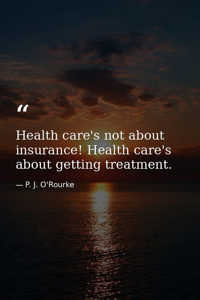 Health care's not about insurance! Health care's about getting treatment. — P. J. O'Rourke