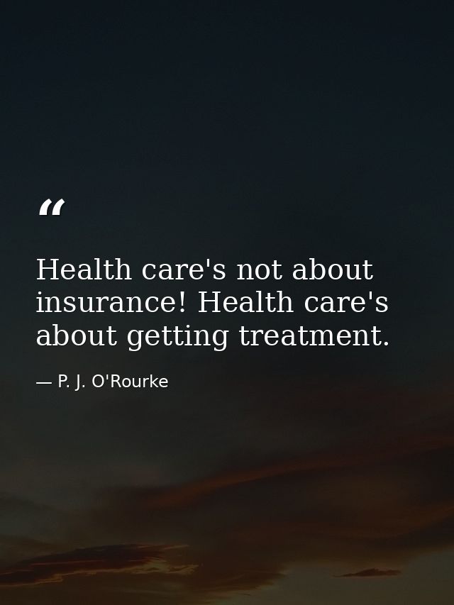 Health care's not about insurance! Health care's about getting treatment. — P. J. O'Rourke