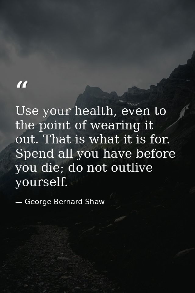Use your health, even to the point of wearing it out. That is what it is for. Spend all you have before you die; do not  — George Bernard Shaw
