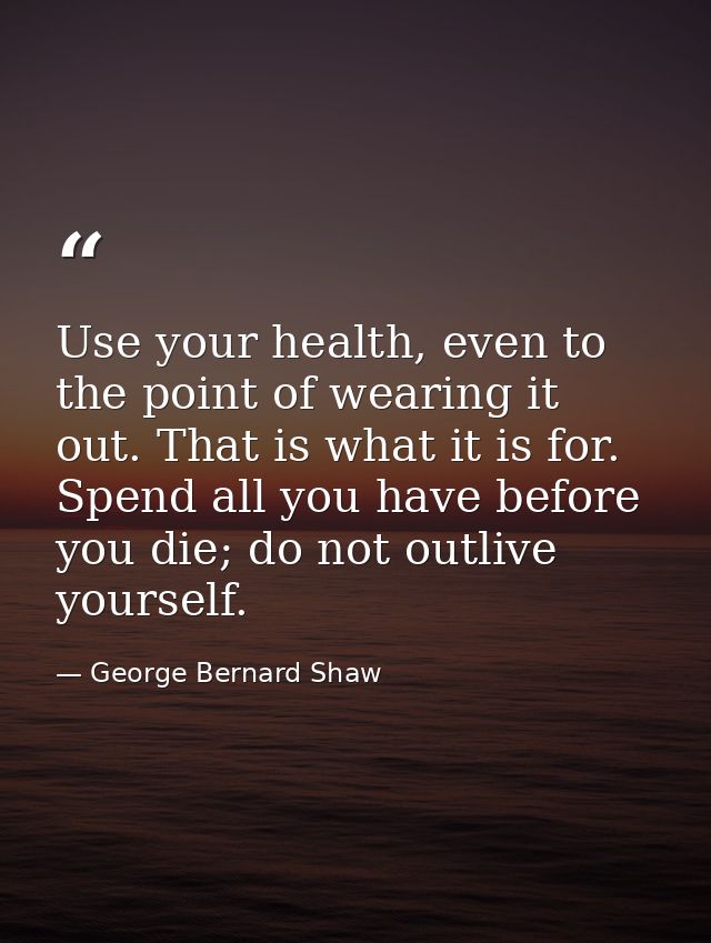 Use your health, even to the point of wearing it out. That is what it is for. Spend all you have before you die; do not  — George Bernard Shaw