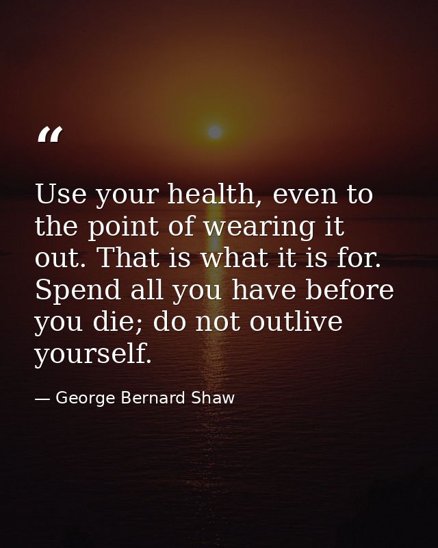 Use your health, even to the point of wearing it out. That is what it is for. Spend all you have before you die; do not  — George Bernard Shaw