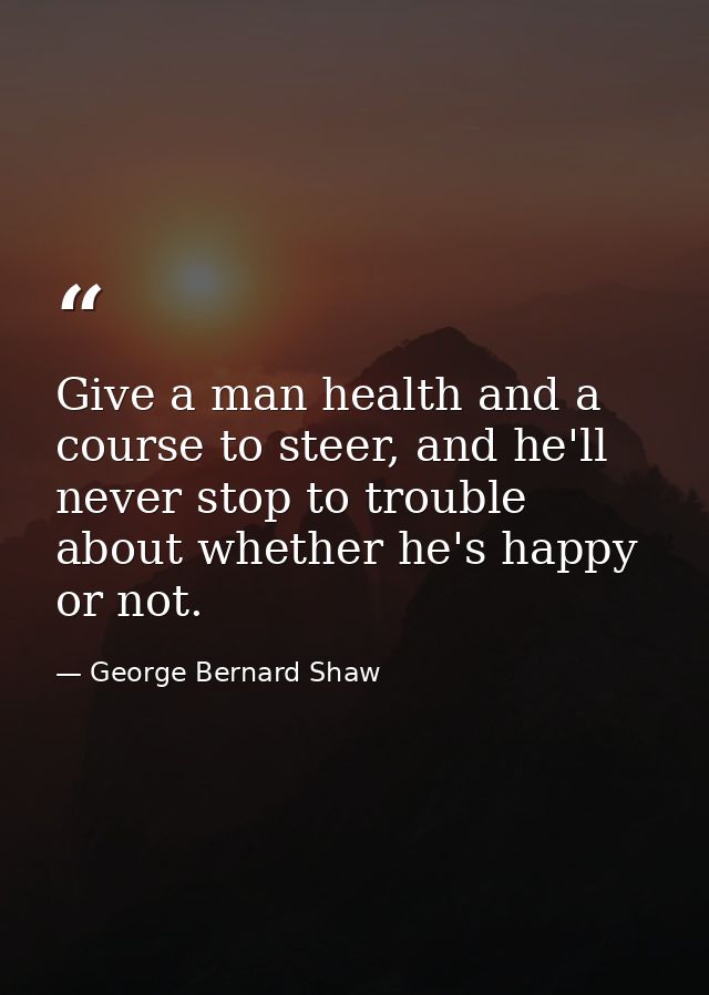 Give a man health and a course to steer, and he'll never stop to trouble about whether he's happy or not. — George Bernard Shaw