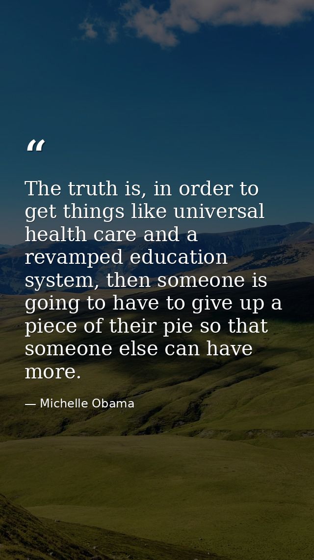 The truth is, in order to get things like universal health care and a revamped education system, then someone is going t — Michelle Obama