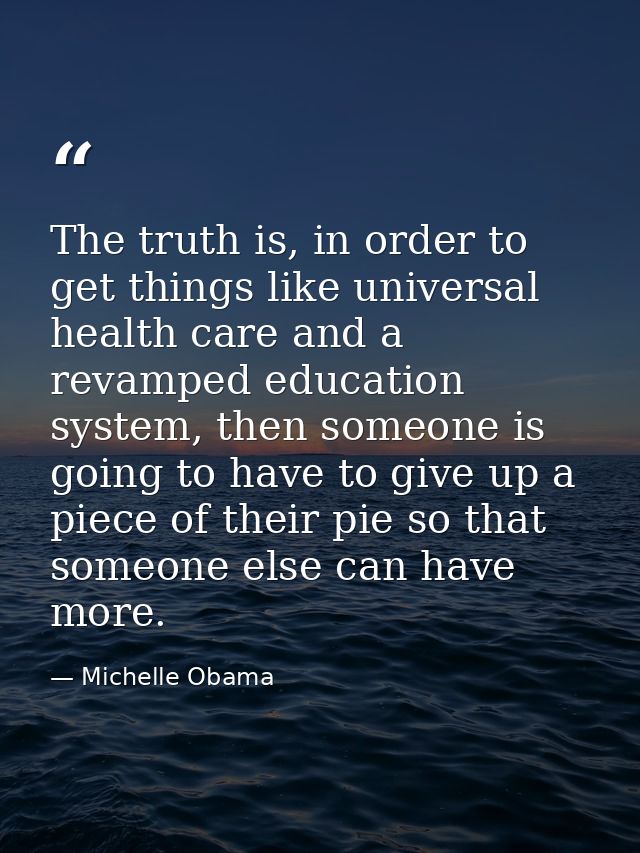 The truth is, in order to get things like universal health care and a revamped education system, then someone is going t — Michelle Obama
