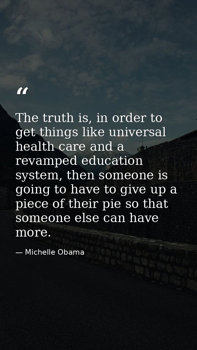 The truth is, in order to get things like universal health care and a revamped education system, then someone is going t — Michelle Obama