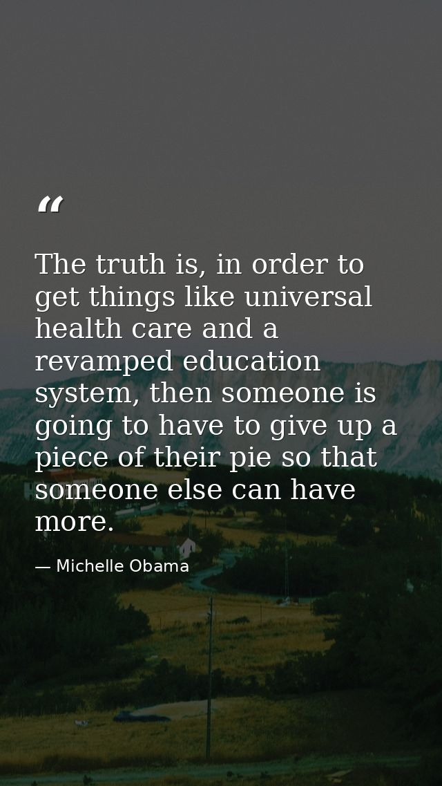 The truth is, in order to get things like universal health care and a revamped education system, then someone is going t — Michelle Obama
