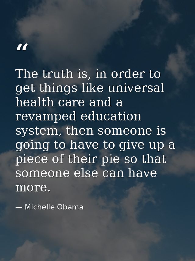 The truth is, in order to get things like universal health care and a revamped education system, then someone is going t — Michelle Obama