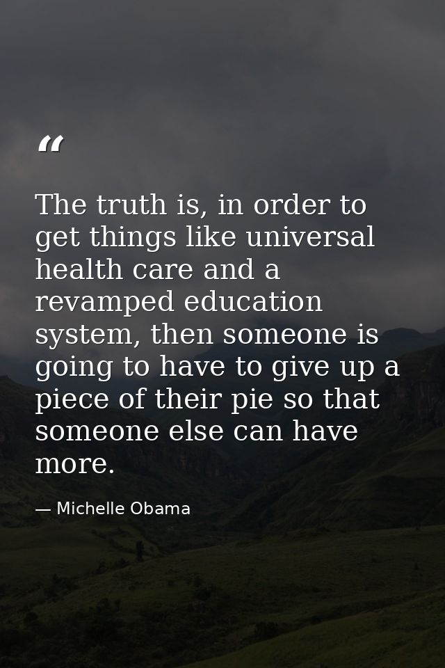 The truth is, in order to get things like universal health care and a revamped education system, then someone is going t — Michelle Obama