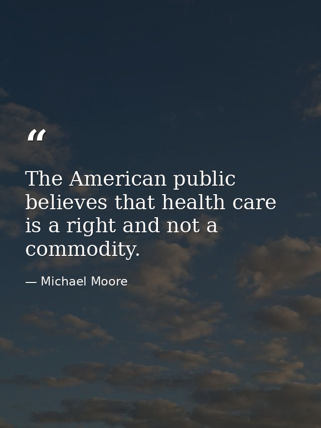 The American public believes that health care is a right and not a commodity. — Michael Moore