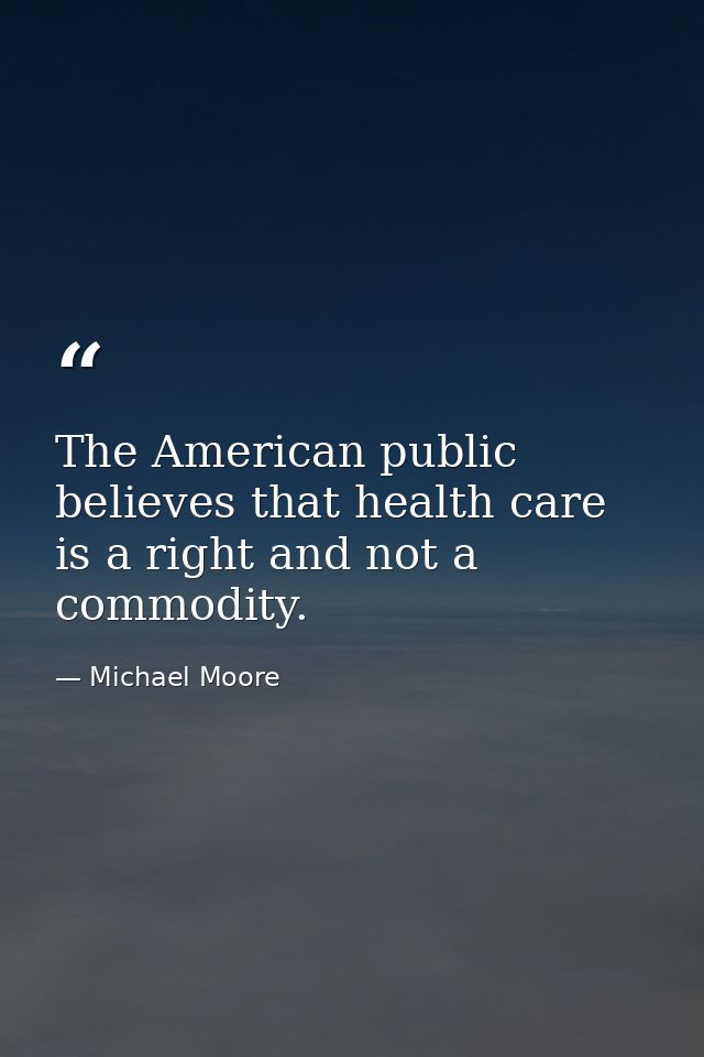 The American public believes that health care is a right and not a commodity. — Michael Moore