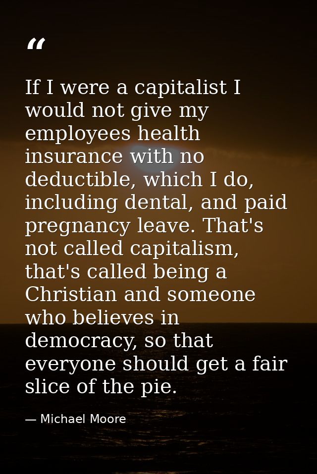 If I were a capitalist I would not give my employees health insurance with no deductible, which I do, including dental,  — Michael Moore