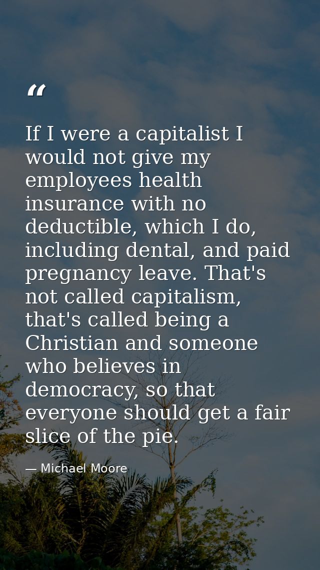 If I were a capitalist I would not give my employees health insurance with no deductible, which I do, including dental,  — Michael Moore