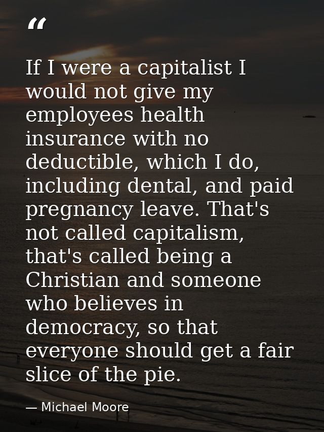If I were a capitalist I would not give my employees health insurance with no deductible, which I do, including dental,  — Michael Moore